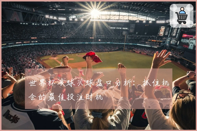 世界杯滚球买球盘口分析：抓住机会的最佳投注时机