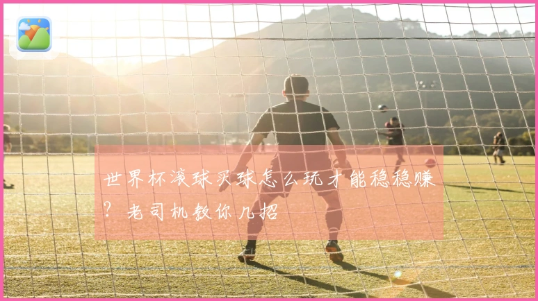 世界杯滚球买球怎么玩才能稳稳赚？老司机教你几招