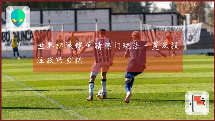 世界杯滚球竞猜热门玩法一览及投注技巧分析