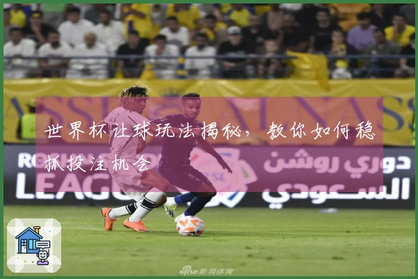 世界杯让球玩法揭秘，教你如何稳抓投注机会