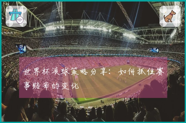 世界杯滚球策略分享：如何抓住赛事赔率的变化