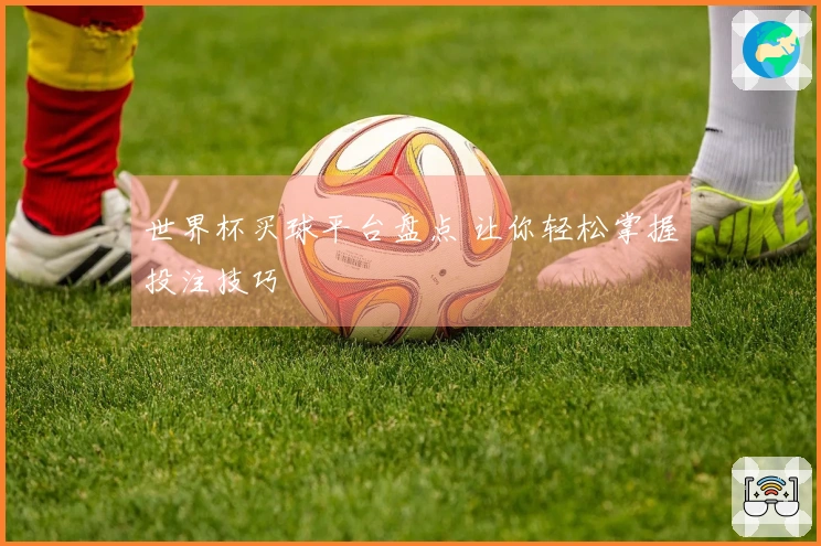 世界杯买球平台盘点 让你轻松掌握投注技巧