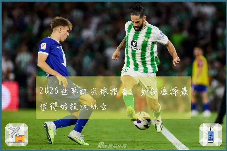 2026世界杯买球指南：如何选择最值得的投注机会