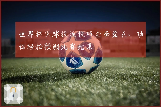 世界杯买球投注技巧全面盘点，助你轻松预测比赛结果