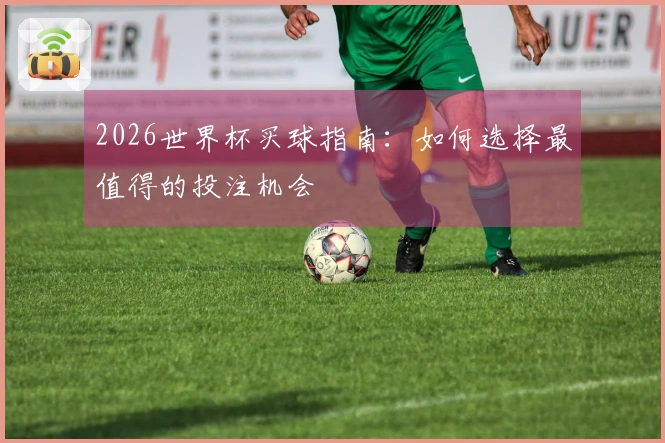 2026世界杯买球指南：如何选择最值得的投注机会