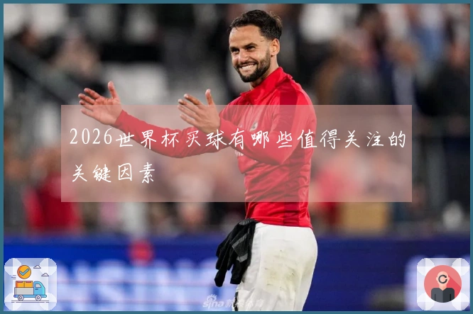 2026世界杯买球有哪些值得关注的关键因素