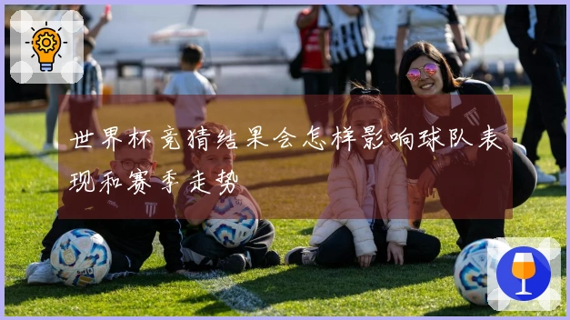 世界杯竞猜结果会怎样影响球队表现和赛季走势
