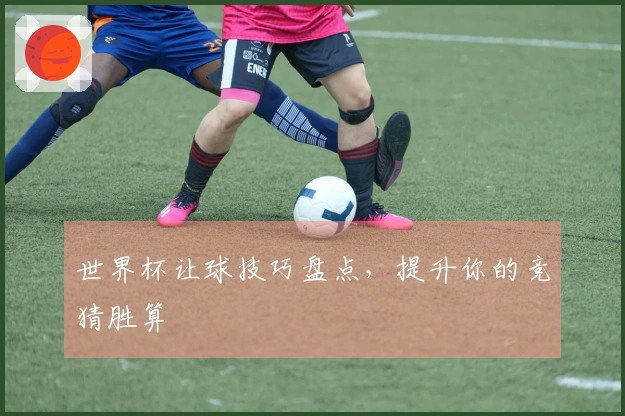 世界杯让球技巧盘点，提升你的竞猜胜算