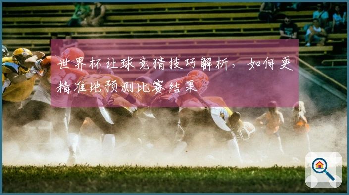 世界杯让球竞猜技巧解析，如何更精准地预测比赛结果