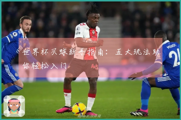 世界杯买球新手指南：五大玩法助你轻松入门