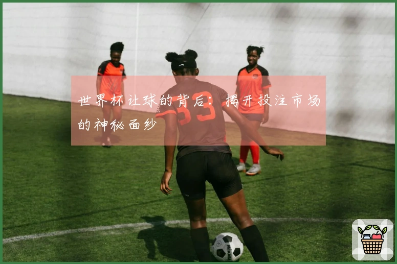 世界杯让球的背后：揭开投注市场的神秘面纱