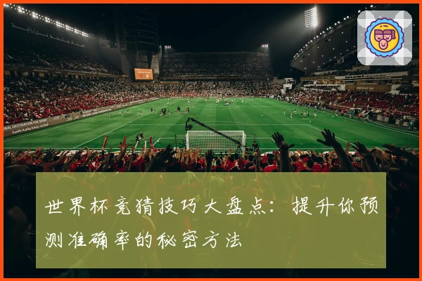 世界杯竞猜技巧大盘点：提升你预测准确率的秘密方法