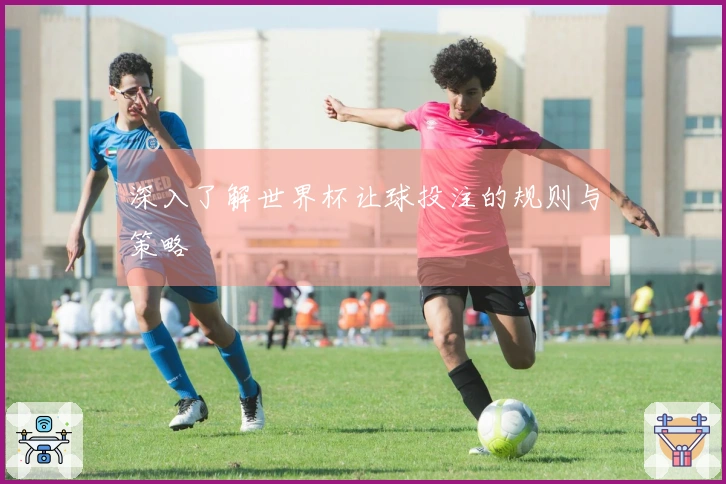 深入了解世界杯让球投注的规则与策略