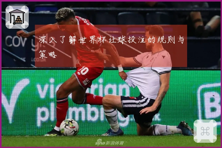 深入了解世界杯让球投注的规则与策略