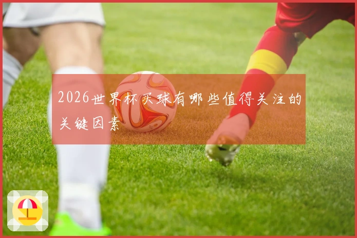 2026世界杯买球有哪些值得关注的关键因素